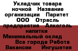 Укладчик товара ночной › Название организации ­ Паритет, ООО › Отрасль предприятия ­ Алкоголь, напитки › Минимальный оклад ­ 26 000 - Все города Работа » Вакансии   . Ингушетия респ.